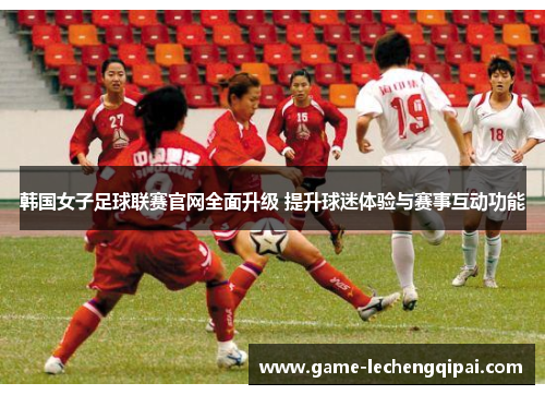 韩国女子足球联赛官网全面升级 提升球迷体验与赛事互动功能
